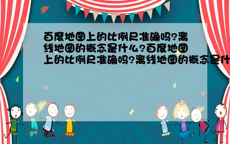 百度地图上的比例尺准确吗?离线地图的概念是什么?百度地图上的比例尺准确吗?离线地图的概念是什么?