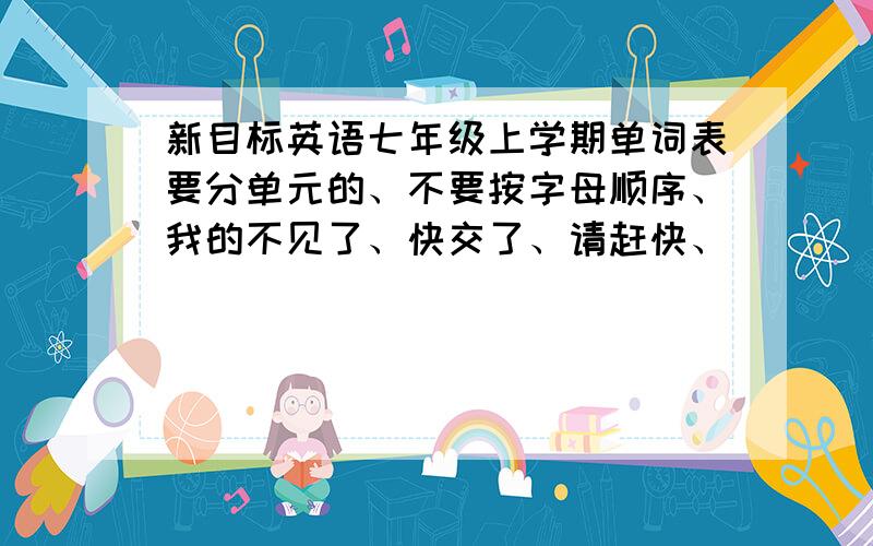 新目标英语七年级上学期单词表要分单元的、不要按字母顺序、我的不见了、快交了、请赶快、