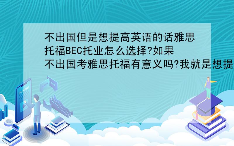 不出国但是想提高英语的话雅思托福BEC托业怎么选择?如果不出国考雅思托福有意义吗?我就是想提高一下英语,而且需要一个能力证明,所以考雅思,托福,BEC,口译,还是托业比较好?还是什么别的