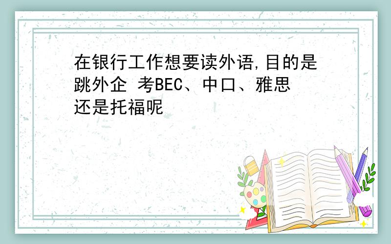 在银行工作想要读外语,目的是跳外企 考BEC、中口、雅思还是托福呢