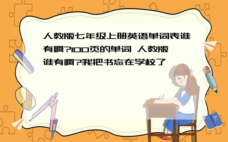 人教版七年级上册英语单词表谁有啊?100页的单词 人教版谁有啊?我把书忘在学校了