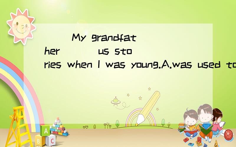 （ ）My grandfather ( ) us stories when I was young.A.was used to tell B.is used to telling C.is used to tell D.was used to telling