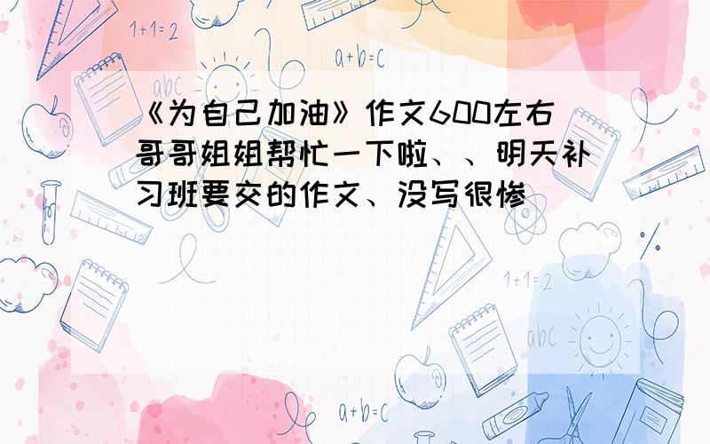 《为自己加油》作文600左右哥哥姐姐帮忙一下啦、、明天补习班要交的作文、没写很惨