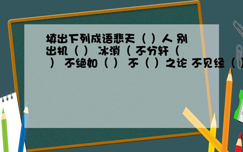 填出下列成语悲天（ ）人 别出机（ ） 冰消（ 不分轩（ ） 不绝如（ ） 不（ ）之论 不见经（ ） 不（ ）不类 不蔓不（ ） 不（ ）为训 长篇累（ ） （ ）之以鼻