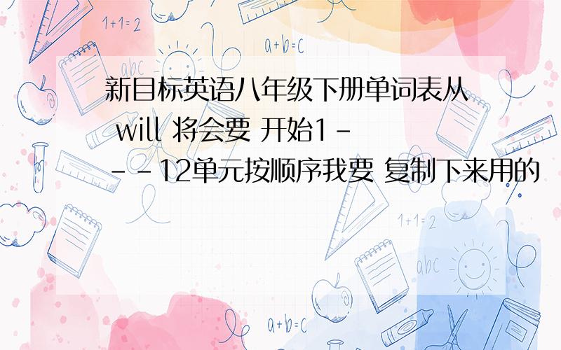 新目标英语八年级下册单词表从 will 将会要 开始1---12单元按顺序我要 复制下来用的