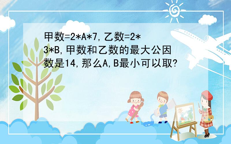 甲数=2*A*7,乙数=2*3*B,甲数和乙数的最大公因数是14,那么A,B最小可以取?