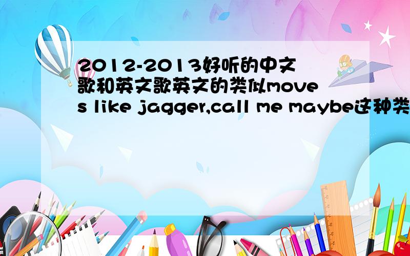 2012-2013好听的中文歌和英文歌英文的类似moves like jagger,call me maybe这种类型的偏摇滚或R&B曲风,男女皆可.中文的只要旋律好,歌词经典朗朗上口,类似《修炼爱情》这种抒情的,伤感的都行.神曲就