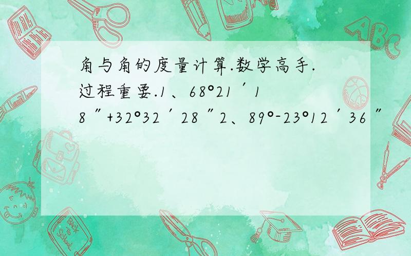 角与角的度量计算.数学高手.过程重要.1、68°21′18″+32°32′28″2、89°-23°12′36″