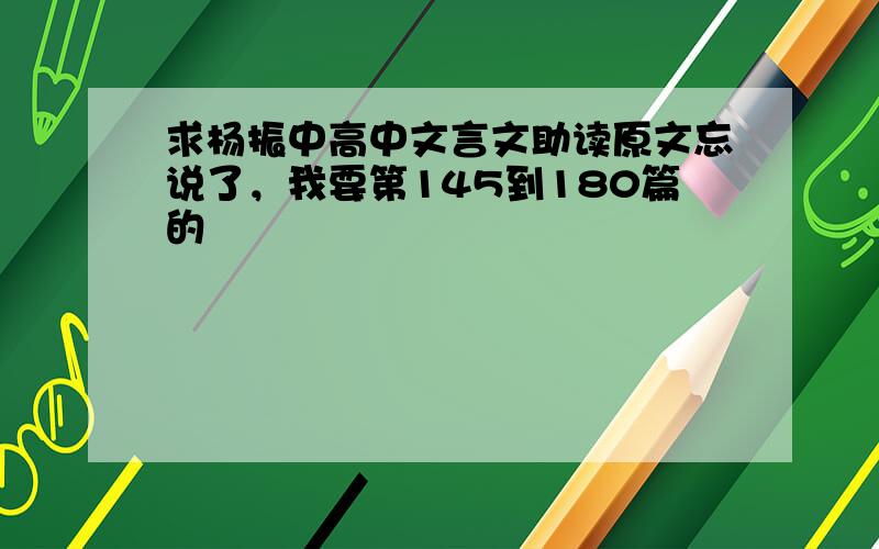 求杨振中高中文言文助读原文忘说了，我要第145到180篇的