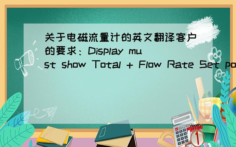 关于电磁流量计的英文翻译客户的要求：Display must show Total + Flow Rate Set point for the quantity required for filling还有Magnetic Flow Meter to be used on filling station of Hypo/HCL .用于加油站?呃.不懂啊