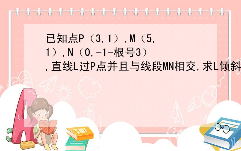 已知点P（3,1）,M（5,1）,N（0,-1-根号3）,直线L过P点并且与线段MN相交,求L倾斜角的取值范围答案是[0,30度]u[45度,180度).