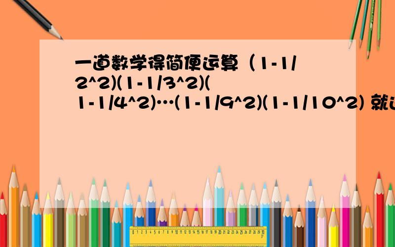 一道数学得简便运算（1-1/2^2)(1-1/3^2)(1-1/4^2)…(1-1/9^2)(1-1/10^2) 就这题