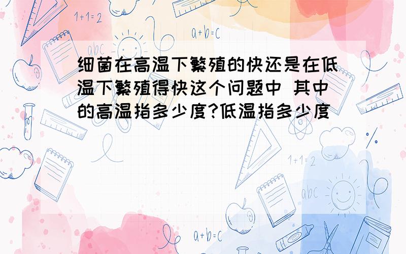 细菌在高温下繁殖的快还是在低温下繁殖得快这个问题中 其中的高温指多少度?低温指多少度