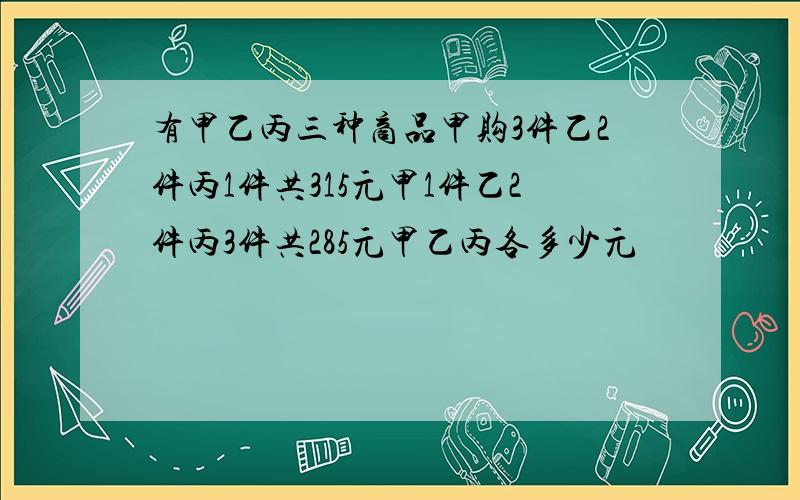 有甲乙丙三种商品甲购3件乙2件丙1件共315元甲1件乙2件丙3件共285元甲乙丙各多少元