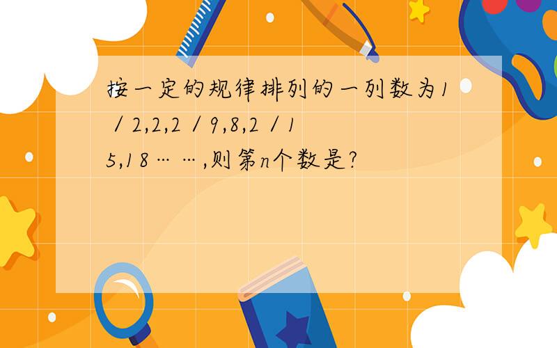 按一定的规律排列的一列数为1／2,2,2／9,8,2／15,18……,则第n个数是?