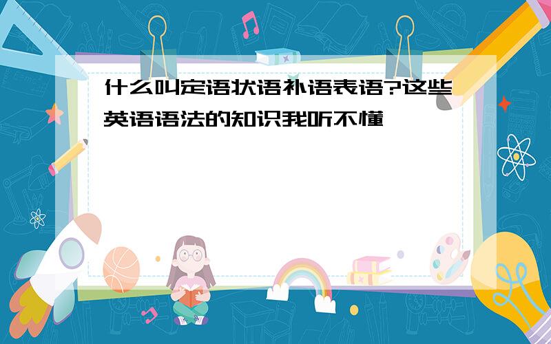 什么叫定语状语补语表语?这些英语语法的知识我听不懂