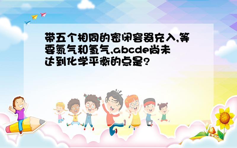 带五个相同的密闭容器充入,等要氮气和氢气,abcde尚未达到化学平衡的点是?