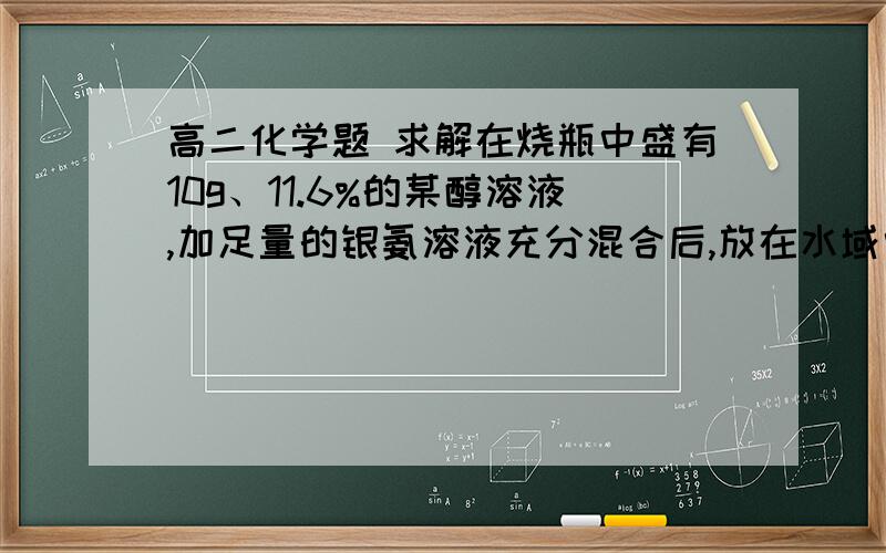 高二化学题 求解在烧瓶中盛有10g、11.6%的某醇溶液,加足量的银氨溶液充分混合后,放在水域中加热,完全反应后,倒去烧瓶的液体,仔细洗净烘干后,烧瓶的质量增加 了4.32g,该醛是