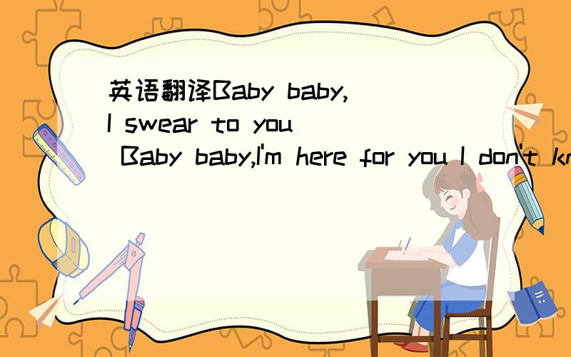 英语翻译Baby baby,I swear to you Baby baby,I'm here for you I don't know why Why I did those things to you What went through my mind And I don't know why Why I broke your heart in two Guess that I was blind Baby how I wish you could forgive me Ju