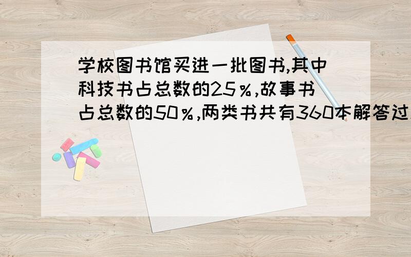 学校图书馆买进一批图书,其中科技书占总数的25％,故事书占总数的50％,两类书共有360本解答过程（为什么这么解?要说明）