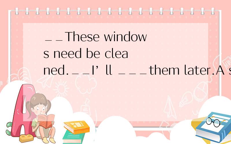 __These windows need be cleaned.__I’ ll ___them later.A see B see to C look after D look to