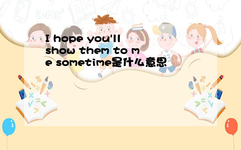 I hope you'll show them to me sometime是什么意思