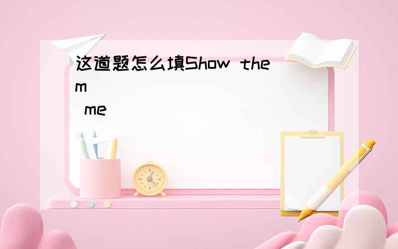 这道题怎么填Show them ____________ me