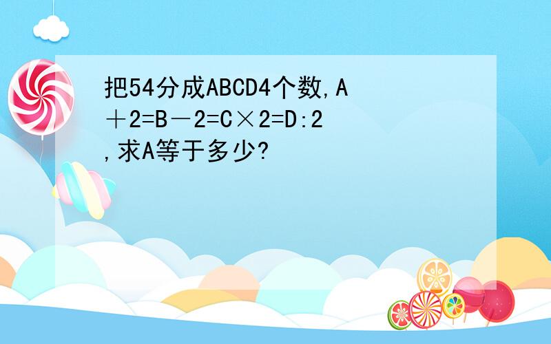 把54分成ABCD4个数,A＋2=B－2=C×2=D:2,求A等于多少?