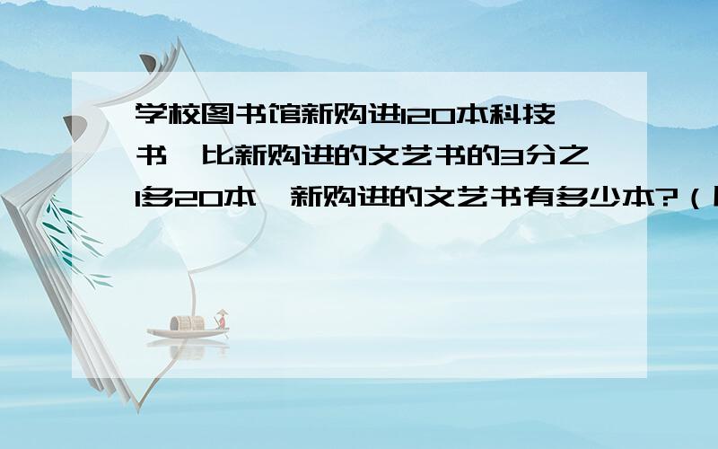 学校图书馆新购进120本科技书,比新购进的文艺书的3分之1多20本,新购进的文艺书有多少本?（用方程解）