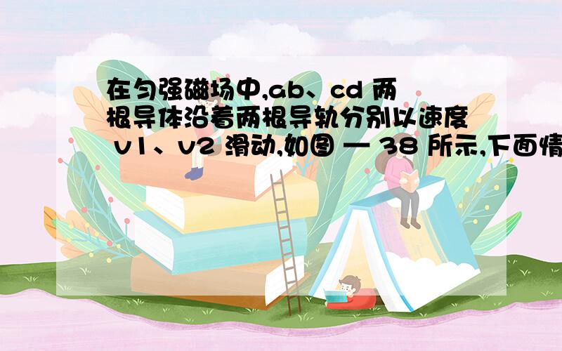 在匀强磁场中,ab、cd 两根导体沿着两根导轨分别以速度 v1、v2 滑动,如图 — 38 所示,下面情况,能使电容器获得最多电量且左边极板带正电的是（ ）A、v1 = v2,方向都向右 B、v1 = v2,方向都向左 C