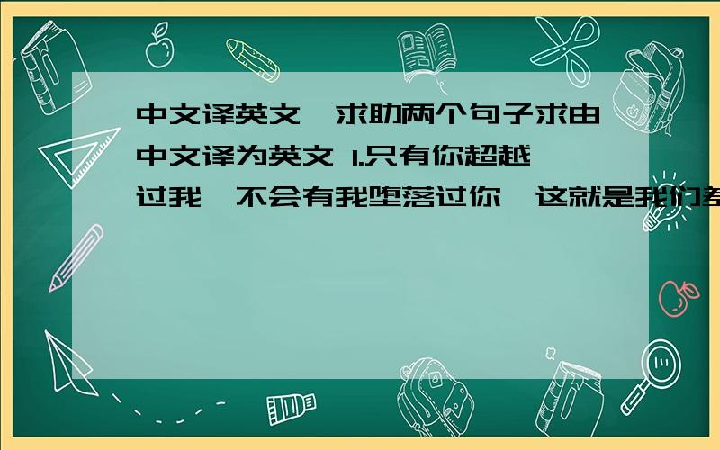 中文译英文,求助两个句子求由中文译为英文 1.只有你超越过我,不会有我堕落过你,这就是我们差别所在. 2.别人拥有的,我也一定会有. 3.只有他超越我的可能,没有我堕落过他的可能,这就是我