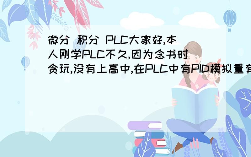 微分 积分 PLC大家好,本人刚学PLC不久,因为念书时贪玩,没有上高中,在PLC中有PID模拟量有微分时间积分时间,大家给我解释一下微分积分我在百度百科看不懂麻烦大家了