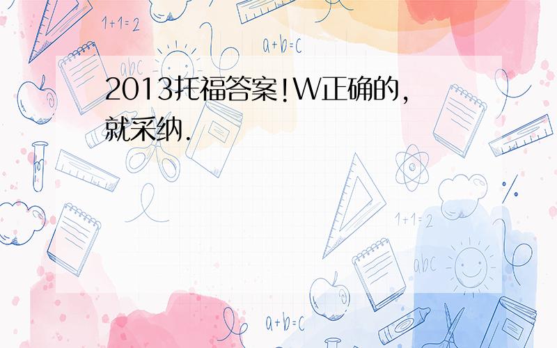 2013托福答案!W正确的,就采纳.