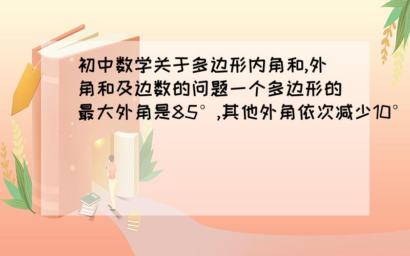 初中数学关于多边形内角和,外角和及边数的问题一个多边形的最大外角是85°,其他外角依次减少10°,求这个多边形的边数.