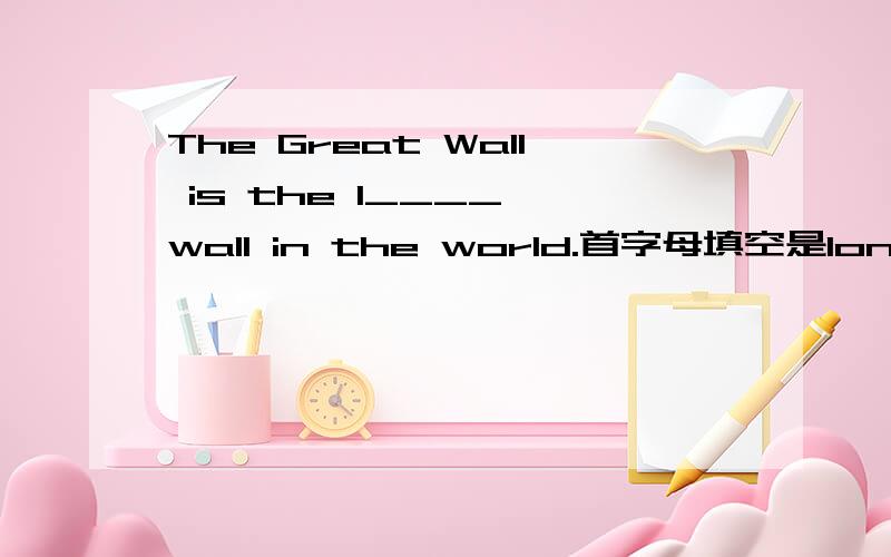 The Great Wall is the l____ wall in the world.首字母填空是longest还是largest