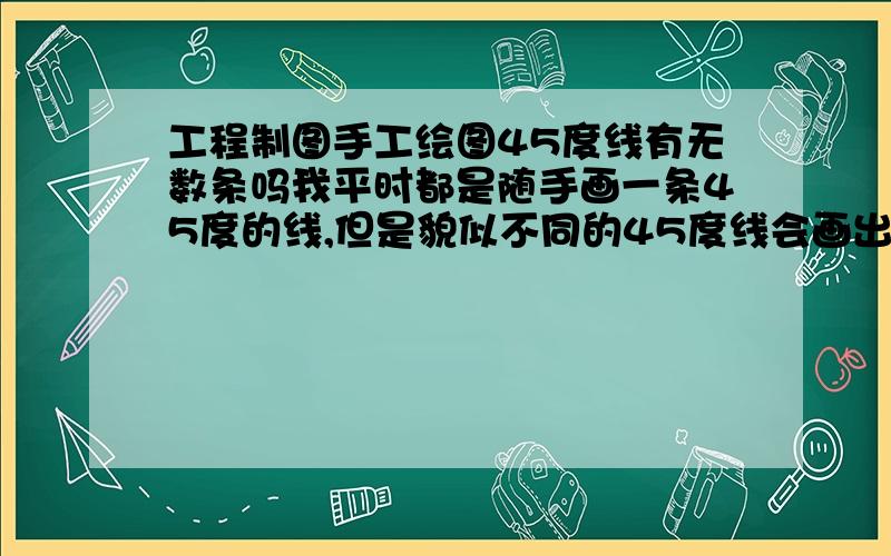 工程制图手工绘图45度线有无数条吗我平时都是随手画一条45度的线,但是貌似不同的45度线会画出不同的结果.