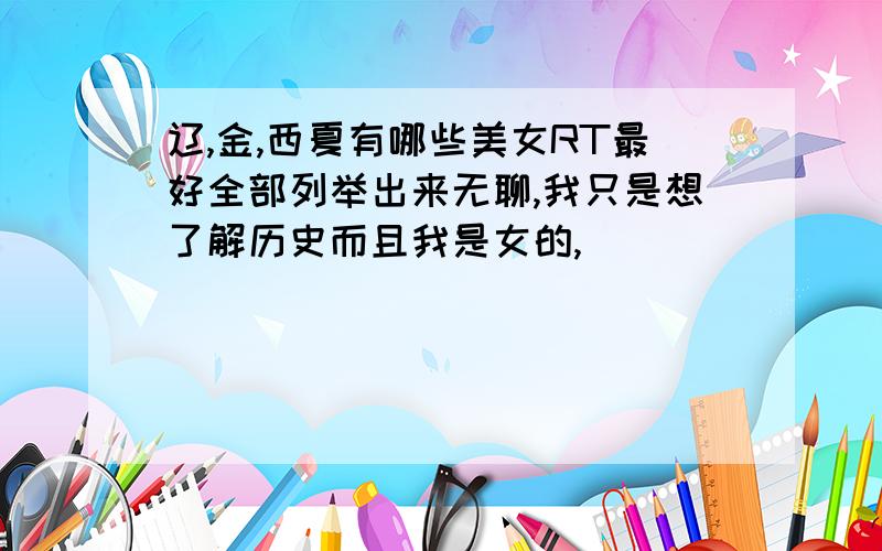 辽,金,西夏有哪些美女RT最好全部列举出来无聊,我只是想了解历史而且我是女的,