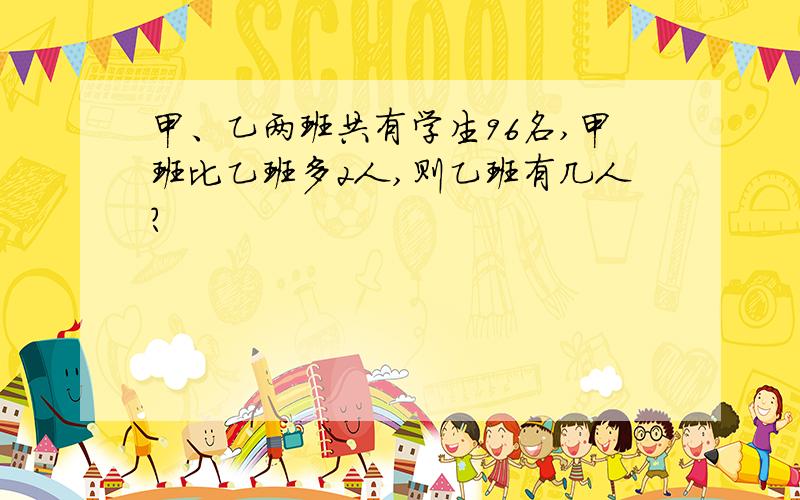 甲、乙两班共有学生96名,甲班比乙班多2人,则乙班有几人?