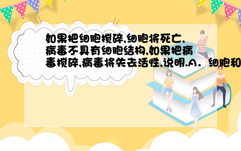 如果把细胞搅碎,细胞将死亡,病毒不具有细胞结构,如果把病毒搅碎,病毒将失去活性,说明.A．细胞和病毒失活是因为破坏了它们的化学成分B．细胞和病毒被搅碎后都失活,说明两者的特点是一