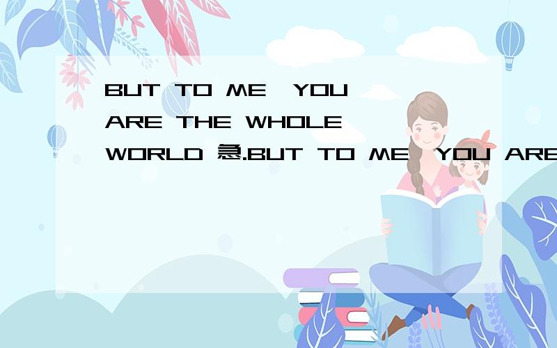 BUT T0 ME,YOU ARE THE WHOLE WORLD 急.BUT T0 ME,YOU ARE THE WHOLE WORLD 请知道的帮我翻译一下吧.