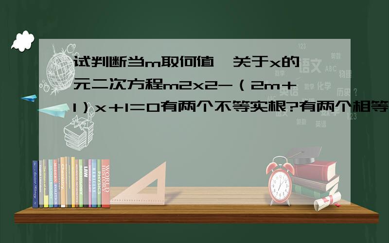 试判断当m取何值,关于x的一元二次方程m2x2-（2m＋1）x＋1＝0有两个不等实根?有两个相等实根?补充：没有实根?求详解