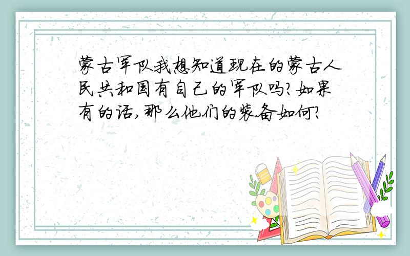 蒙古军队我想知道现在的蒙古人民共和国有自己的军队吗?如果有的话,那么他们的装备如何?