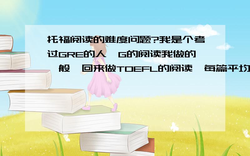 托福阅读的难度问题?我是个考过GRE的人,G的阅读我做的一般,回来做TOEFL的阅读,每篇平均错2个,就是做不到全对,我错得多的是INFER题和插空题,请教如何提高.我本月23号考,希望阅读能全对（或