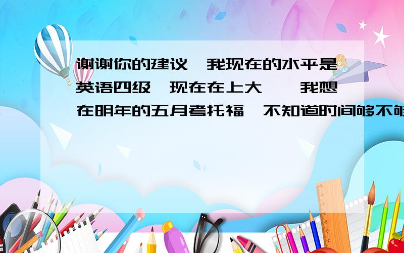 谢谢你的建议,我现在的水平是英语四级,现在在上大一,我想在明年的五月考托福,不知道时间够不够,不知要不要报班?