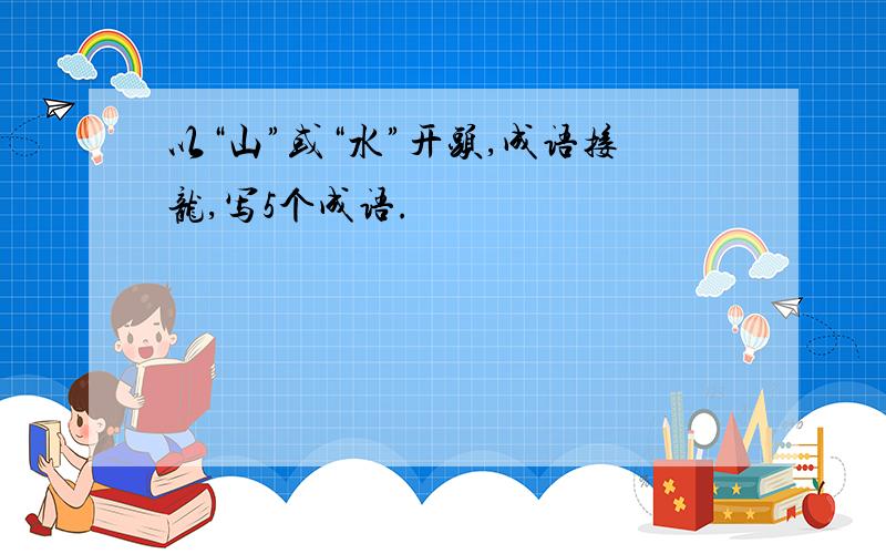 以“山”或“水”开头,成语接龙,写5个成语.