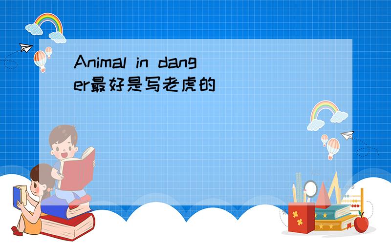 Animal in danger最好是写老虎的