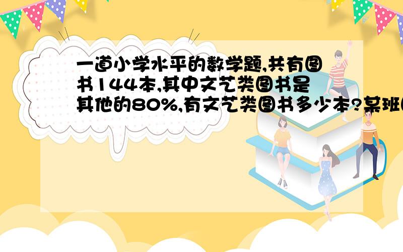 一道小学水平的数学题,共有图书144本,其中文艺类图书是其他的80%,有文艺类图书多少本?某班图书角有图书144本,其中文艺类图书是其他图书的80%,这个班有文艺类图书多少本?