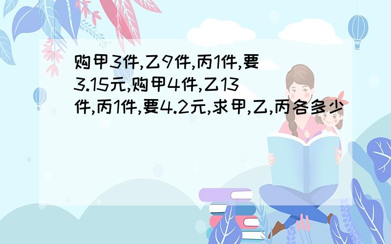 购甲3件,乙9件,丙1件,要3.15元,购甲4件,乙13件,丙1件,要4.2元,求甲,乙,丙各多少