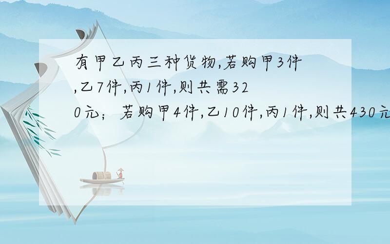 有甲乙丙三种货物,若购甲3件,乙7件,丙1件,则共需320元；若购甲4件,乙10件,丙1件,则共430元.那么甲乙丙各买一需要多少元?