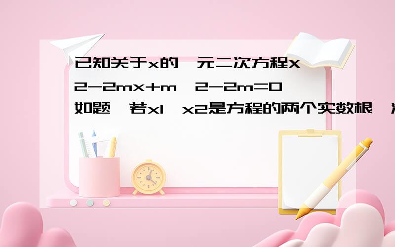 已知关于x的一元二次方程X^2-2mx+m^2-2m=0如题,若x1、x2是方程的两个实数根,满足x2>x1且x2